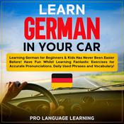 Learn German in Your Car: Learning German for Beginners & Kids Has Never Been Easier Before! Have Fun Whilst Learning Fantastic Exercises for Accurate Pronunciations, Daily Used Phrases and Vocabulary! by  Pro Language Learning audiobook