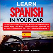 Learn Spanish in Your Car: Learning Spanish for Beginners & Kids Has Never Been Easier Before! Have Fun Whilst Learning Fantastic Exercises for Accurate Pronunciations, Daily Used Phrases and Vocabulary! by  Pro Language Learning audiobook
