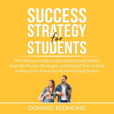 Success Strategy for Students: The Ultimate Guide to Successful Study Habits, Lean the Proven Strategies and Helpful Tips on How to Keep Your Focus and Achieve Great Scores by Dominic Redmond audiobook