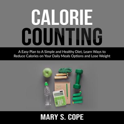 Calorie Counting: A Easy Plan to A Simple and Healthy Diet, Learn Ways to Reduce Calories on Your Daily Meals Options and Lose Weight by Mary S. Cope audiobook