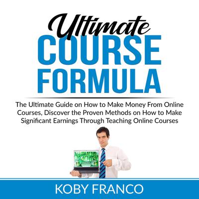 Ultimate Course Formula: The Ultimate Guide on How to Make Money From Online Course, Discover the Proven Methods on How to Make Significant Earnings Through Teaching Online Courses by Koby Franco audiobook