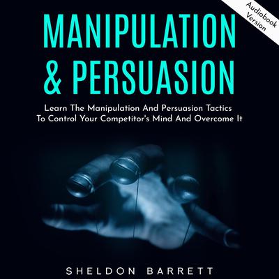 Manipulation & Persuasion: Learn The Manipulation And Persuasion Tactics To Control Your Competitor's Mind And Overcome It by Sheldon Barrett audiobook