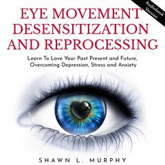 Eye Movement Desensitization and Reprocessing: Learn To Love Your Past Present and Future, Overcoming Depression, Stress and Anxiety by Shawn L. Murphy audiobook