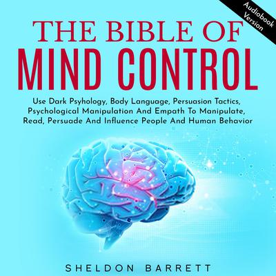 The Bible Of Mind Control: Use Dark Psyhology, Body Language, Persuasion Tactics, Psychological Manipulation And Empath To Manipulate, Read, Persuade And Influence People And Human Behavior by Sheldon Barrett audiobook