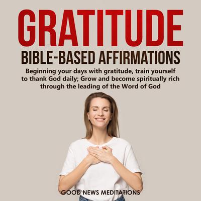 Gratitude Bible-Based Affirmations by Good News Meditations audiobook