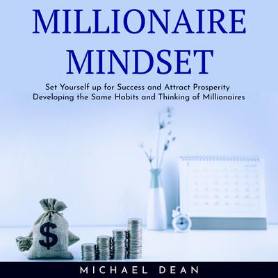 MILLIONAIRE MINDSET : Set Yourself up for Success and Attract Prosperity Developing the Same Habits and Thinking of Millionaires by Michael Dean audiobook