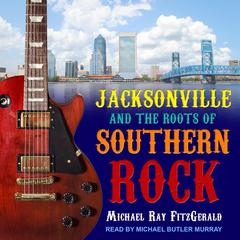 Jacksonville and the Roots of Southern Rock by Michael Ray FitzGerald audiobook