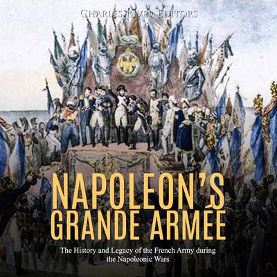 Napoleon’s Grande Armée: The History and Legacy of the French Army during the Napoleonic Wars by Charles River Editors audiobook