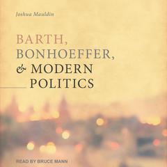 Barth, Bonhoeffer, and Modern Politics by Josh Mauldin audiobook