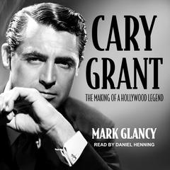 Cary Grant, the Making of a Hollywood Legend by Mark Glancy audiobook