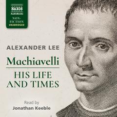 Machiavelli: His Life and Times by Alexander Lee audiobook