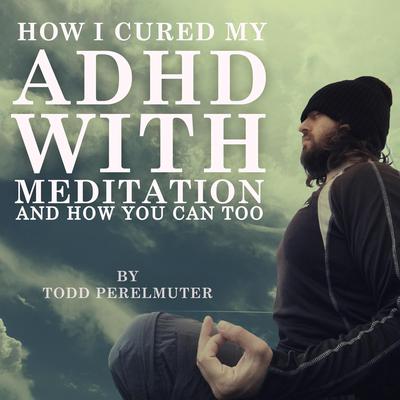 How I Cured My ADHD with Meditation by Todd Perelmuter audiobook