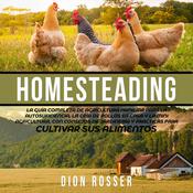 Homesteading: La Guía Completa de Agricultura Familiar para la Autosuficiencia, la Cría de Pollos en Casa y la Mini Agricultura, con Consejos de Jardinería y Prácticas para Cultivar sus Alimentos by  Dion Rosser audiobook