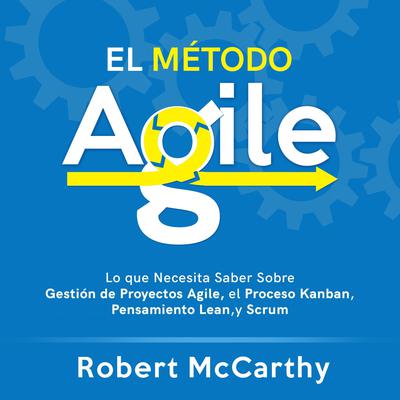 El Método Agile: Lo que Necesita Saber Sobre Gestión de Proyectos Agile, el Proceso Kanban, Pensamiento Lean, y Scrum by Robert McCarthy audiobook