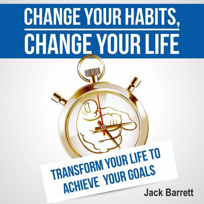 Change Your Habits, Change Your Life by Jack Barrett audiobook