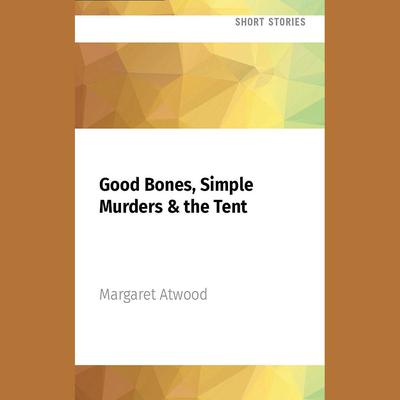 Good Bones, Simple Murders & the Tent by Margaret Atwood audiobook