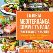La Dieta Mediterránea Completa para Principiantes En español / Mediterranean Diet for Beginners In Spanish Version (Spanish Edition) by  Charlie Mason audiobook