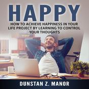 Happy: How to Achieve Happiness In Your Life Project by Learning to Control Your Thoughts by  Dunstan Z. Manor audiobook