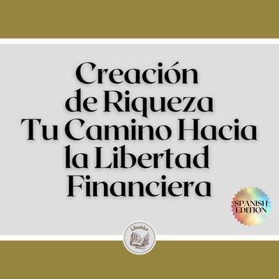 Creación de Riqueza: Tu Camino Hacia la Libertad Financiera by LIBROTEKA  audiobook