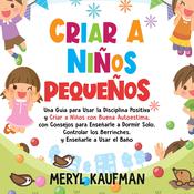 Criar a niños pequeños: Una guía para usar la disciplina positiva y criar a niños con buena autoestima, con consejos para enseñarle a dormir solo, controlar los berrinches, y enseñarle a usar el baño by  Meryl Kaufman audiobook