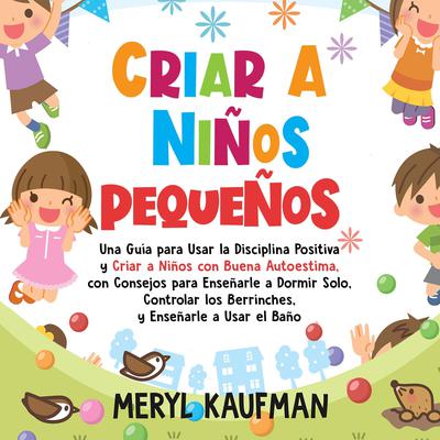 Criar a niños pequeños: Una guía para usar la disciplina positiva y criar a niños con buena autoestima, con consejos para enseñarle a dormir solo, controlar los berrinches, y enseñarle a usar el baño by Meryl Kaufman audiobook