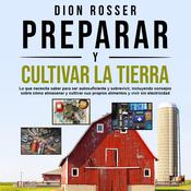 Preparar y cultivar la tierra: Lo que necesita saber para ser autosuficiente y sobrevivir, incluyendo consejos sobre cómo almacenar y cultivar sus propios alimentos y vivir sin electricidad by  Dion Rosser audiobook