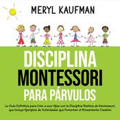Disciplina Montessori para párvulos: La guía definitiva para criar a sus hijos con la disciplina positiva de Montessori, que incluye ejemplos de actividades que fomentan el pensamiento creativo by  Meryl Kaufman audiobook