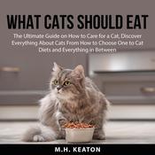 What Cats Should Eat: The Ultimate Guide on How to Care for a Cat, Discover Everything About Cats From How to Choose One to Cat Diets and Everything in Between by  M.H. Keaton audiobook