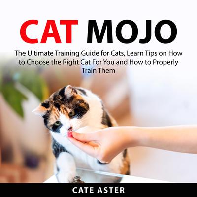 Cat Mojo: The Ultimate Training Guide for Cats, Learn Tips on How to Choose the Right Cat For You and How to Properly Train Them by Cate Aster audiobook