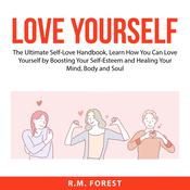 Love Yourself: The Ultimate Self-Love Handbook, Learn How You Can Love Yourself by Boosting Your Self-Esteem and Healing Your Mind, Body and Soul by  R.M. Forest audiobook
