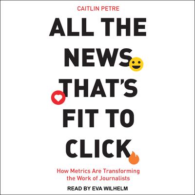 All the News That’s Fit to Click by Caitlin Petre audiobook