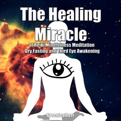 The Healing Miracle of Reiki, Mindfulness Meditation, Dry Fasting and Third Eye Awakening by Greenleatherr  audiobook
