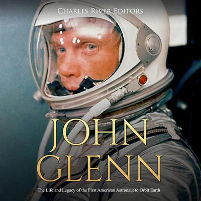 John Glenn: The Life and Legacy of the First American Astronaut to Orbit Earth by Charles River Editors audiobook