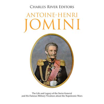 Antoine-Henri Jomini: The Life and Legacy of the Swiss General and His Famous Military Treatises about the Napoleonic Wars by Charles River Editors audiobook