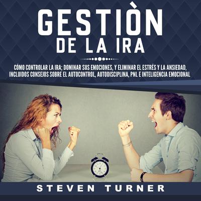 Gestión de la ira: Cómo controlar la ira; dominar sus emociones, y eliminar el estrés y la ansiedad, incluidos consejos sobre el autocontrol, autodisciplina, PNL e inteligencia emocional by Steven Turner audiobook