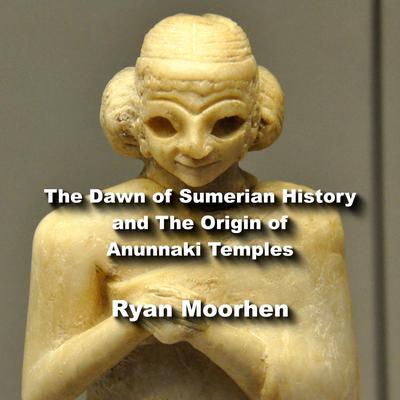 The Dawn of Sumerian History and The Origin of Anunnaki Temples by Ryan Moorhen audiobook