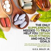 The Only Supplements You Need to Truly Help Achieve Your Fitness and Health Goals by  G.E.S. Boley Jr. audiobook