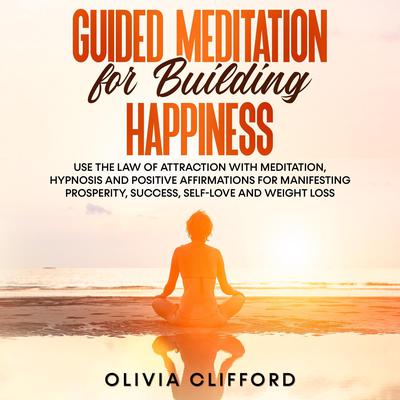 Guided Meditation for Building Happiness: Use The Law of Attraction with Meditation, Hypnosis and Positive Affirmations for Manifesting Prosperity, Success, Self-Love and Weight Loss by Olivia Clifford audiobook