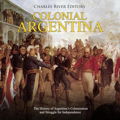 Colonial Argentina: The History of Argentina’s Colonization and Struggle for Independence by Charles River Editors audiobook