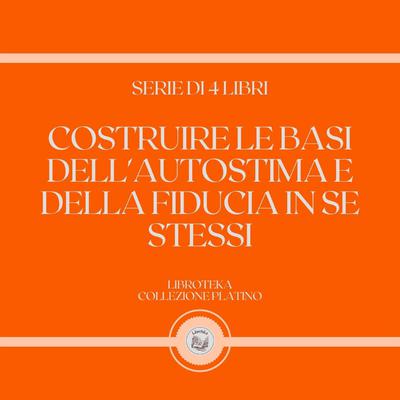 COSTRUIRE LE BASI DELL'AUTOSTIMA E DELLA FIDUCIA IN SE STESSI (SERIE DI 4 LIBRI) by LIBROTEKA  audiobook
