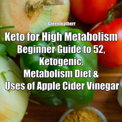 Keto for High Metabolism: Beginner Guide to 52, Ketogenic, Metabolism Diet & Uses of Apple Cider Vinegar by Greenleatherr  audiobook