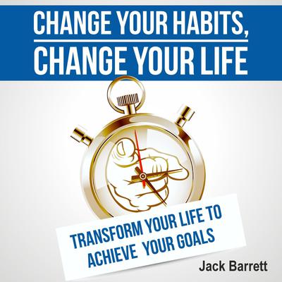 Change Your Habits, Change Your Life by Jack Barrett audiobook