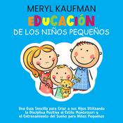 Educación de los niños pequeños: Una guía sencilla para criar a sus hijos utilizando la disciplina positiva al estilo Montessori y el entrenamiento del sueño para niños pequeños by  Meryl Kaufman audiobook