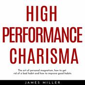 HIGH PERFORMANCE CHARISMA : THE ART OF PERSONAL MAGNETISM, HOW TO GET RID OF A BAD HABIT AND HOW TO IMPROVE GOOD HABITS by  James Miller audiobook