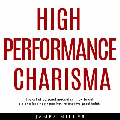 HIGH PERFORMANCE CHARISMA : THE ART OF PERSONAL MAGNETISM, HOW TO GET RID OF A BAD HABIT AND HOW TO IMPROVE GOOD HABITS by James Miller audiobook