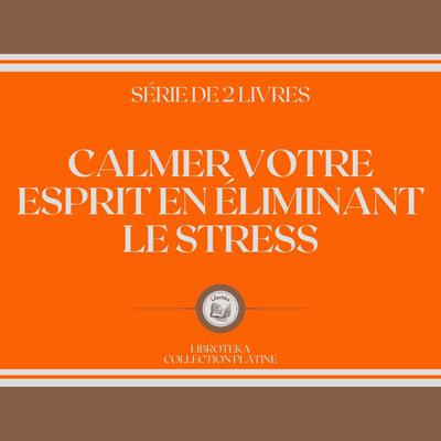 CALMER VOTRE ESPRIT EN ÉLIMINANT LE STRESS (SÉRIE DE 2 LIVRES) by LIBROTEKA  audiobook