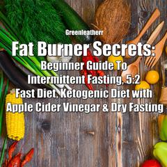 Fat Burner Secrets: Beginner Guide To Intermittent Fasting, 5:2 Fast Diet, Ketogenic Diet with Apple Cider Vinegar and Dry Fasting by Greenleatherr  audiobook