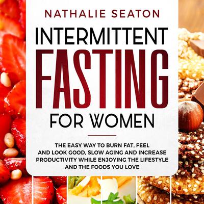 Intermittent Fasting for Women: The Easy Way to Burn Fat, Feel and Look Good, Slow Ageing and Increase Productivity while Enjoying the Lifestyle and the Foods You Love by Nathalie Seaton audiobook