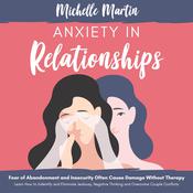 Anxiety in Relationships: Fear of Abandonment and Insecurity Often Cause Damage Without Therapy: Learn How to Identify and Eliminate Jealousy, Negative Thinking and Overcome Couple Conflicts by  Michelle Martin audiobook