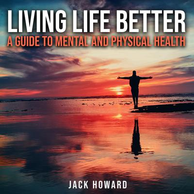 Living Life Better: A Guide to Mental and Physical Health by Jack Howard audiobook